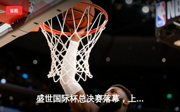 盛世国际杯总决赛落幕，上海巨龙加时鏖战力克广东猛虎夺冠