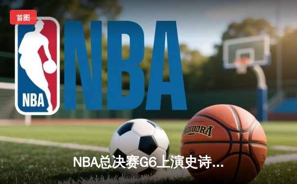 NBA总决赛G6上演史诗逆转 丹佛掘金加时险胜迈阿密热火卫冕成功