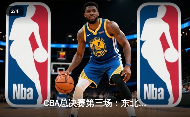 CBA总决赛第三场：东北虎主场加时险胜华南虎，总分2-1领先 - 2
