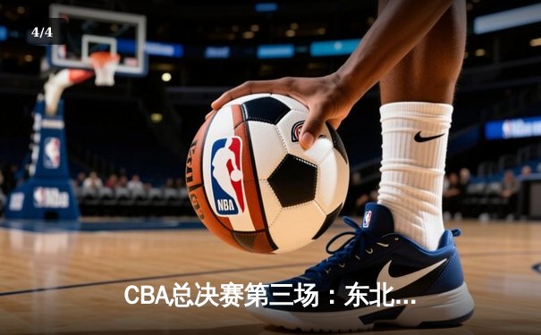 CBA总决赛第三场：东北虎主场加时险胜华南虎，总分2-1领先 - 4