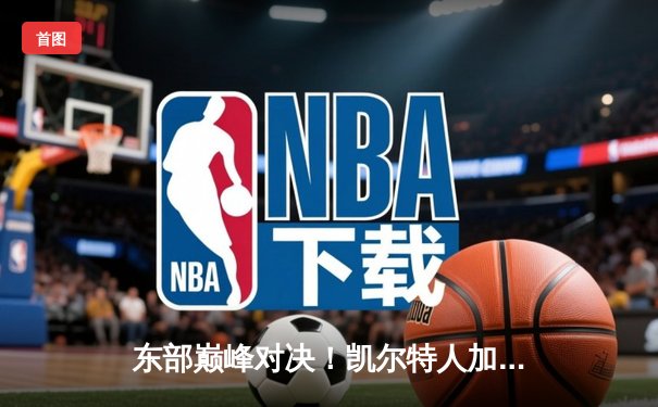 东部巅峰对决！凯尔特人加时险胜雄鹿，塔图姆36分扬尼斯空砍三双