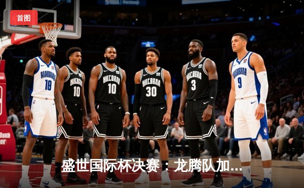 盛世国际杯决赛：龙腾队加时险胜猛虎队，赵睿狂砍45分荣膺MVP